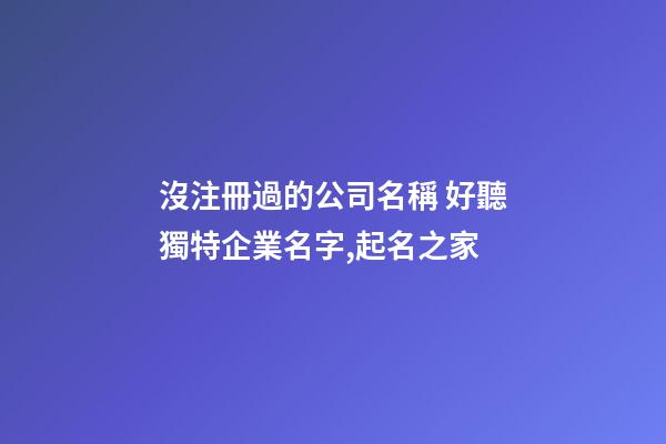沒注冊過的公司名稱 好聽獨特企業名字,起名之家-第1張-公司起名-玄機派